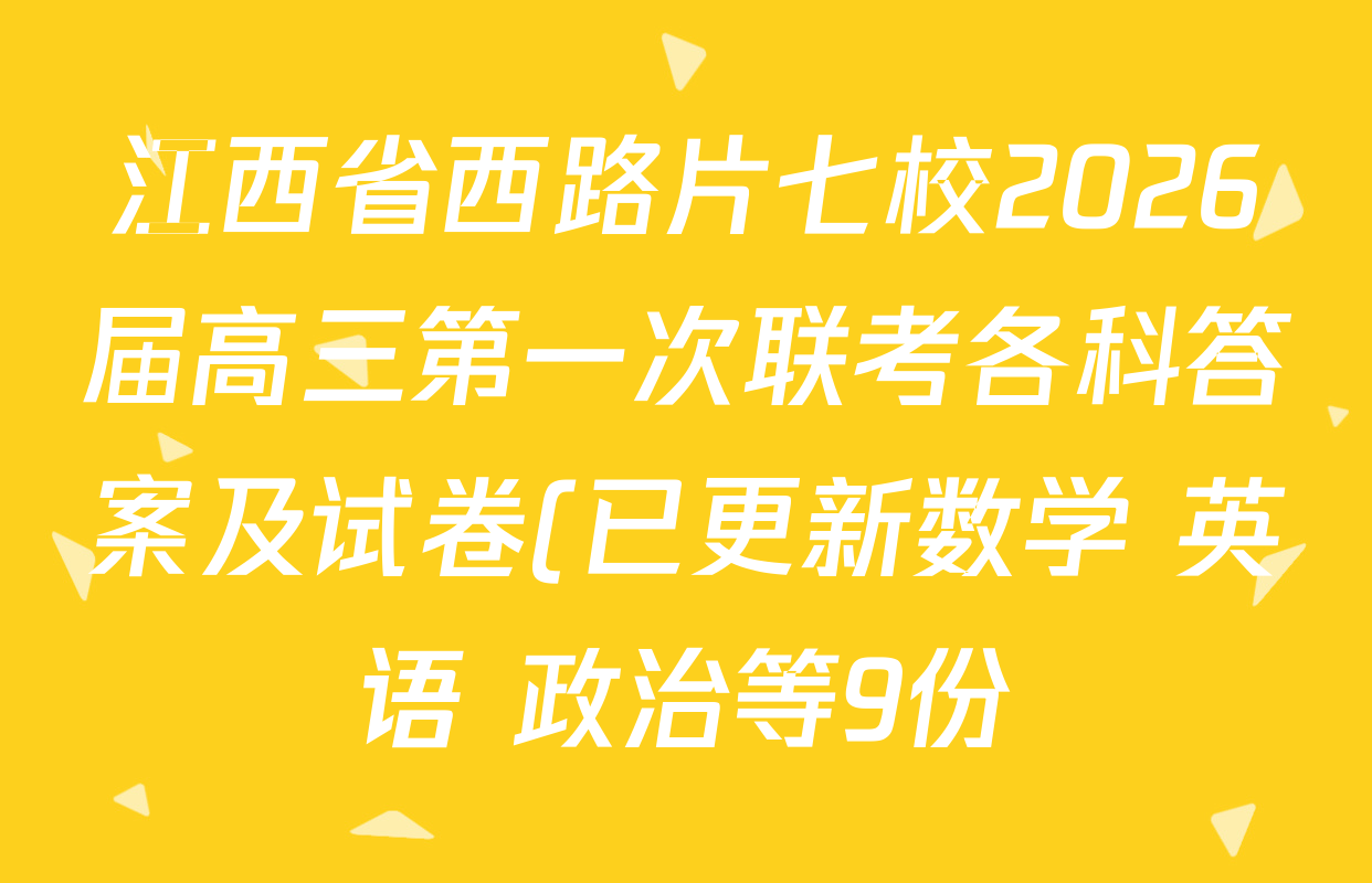 江西省西路片七校2026届高三第一次联考各科答案及试卷(已更新数学 英语 政治等9份) 江西省西路片七校2026届高三第一次联考各科答案及试卷(已更新数学 英语 政治等9份)